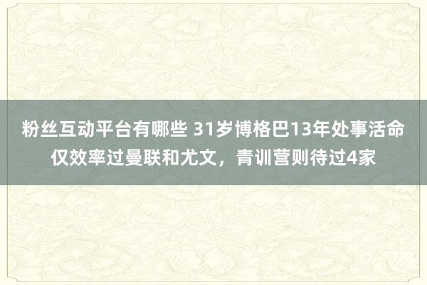 粉丝互动平台有哪些 31岁博格巴13年处事活命仅效率过曼联和尤文，青训营则待过4家