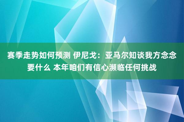 赛季走势如何预测 伊尼戈：亚马尔知谈我方念念要什么 本年咱们有信心濒临任何挑战