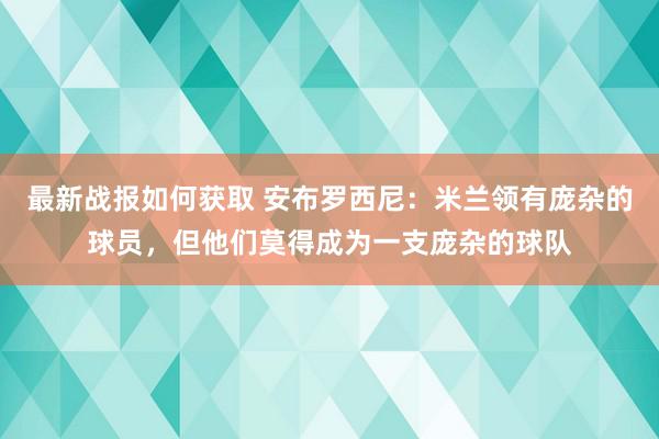 最新战报如何获取 安布罗西尼：米兰领有庞杂的球员，但他们莫得成为一支庞杂的球队