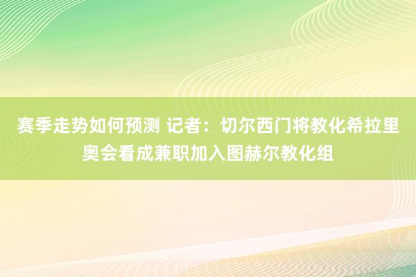 赛季走势如何预测 记者：切尔西门将教化希拉里奥会看成兼职加入图赫尔教化组