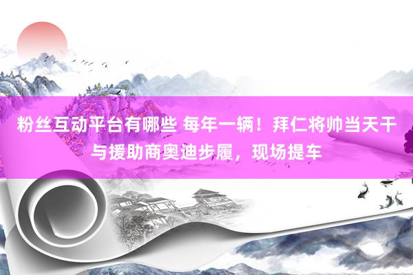 粉丝互动平台有哪些 每年一辆！拜仁将帅当天干与援助商奥迪步履，现场提车