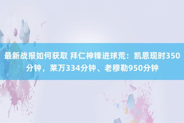 最新战报如何获取 拜仁神锋进球荒：凯恩现时350分钟，莱万334分钟、老穆勒950分钟