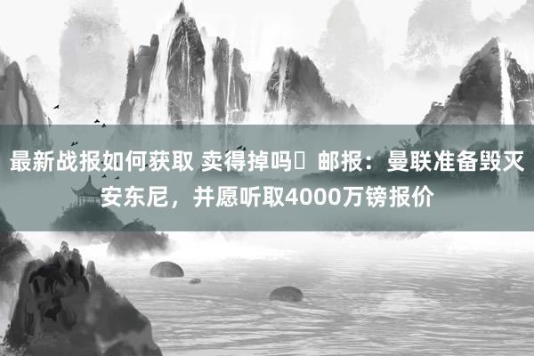 最新战报如何获取 卖得掉吗❓邮报：曼联准备毁灭安东尼，并愿听取4000万镑报价