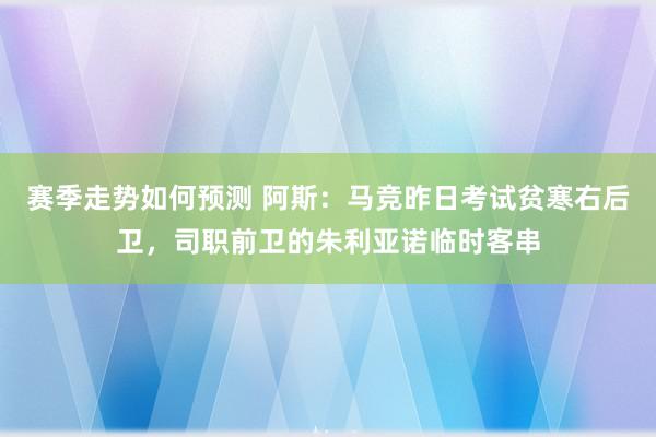 赛季走势如何预测 阿斯：马竞昨日考试贫寒右后卫，司职前卫的朱利亚诺临时客串