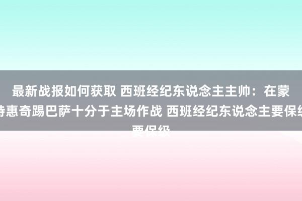 最新战报如何获取 西班经纪东说念主主帅：在蒙特惠奇踢巴萨十分于主场作战 西班经纪东说念主要保级