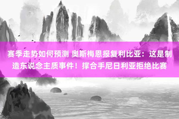 赛季走势如何预测 奥斯梅恩报复利比亚：这是制造东说念主质事件！撑合手尼日利亚拒绝比赛