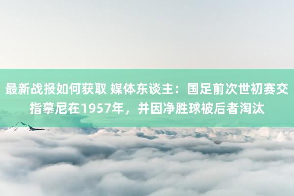 最新战报如何获取 媒体东谈主：国足前次世初赛交指摹尼在1957年，并因净胜球被后者淘汰