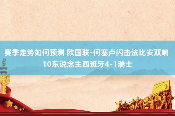 赛季走势如何预测 欧国联-何塞卢闪击法比安双响 10东说念主西班牙4-1瑞士