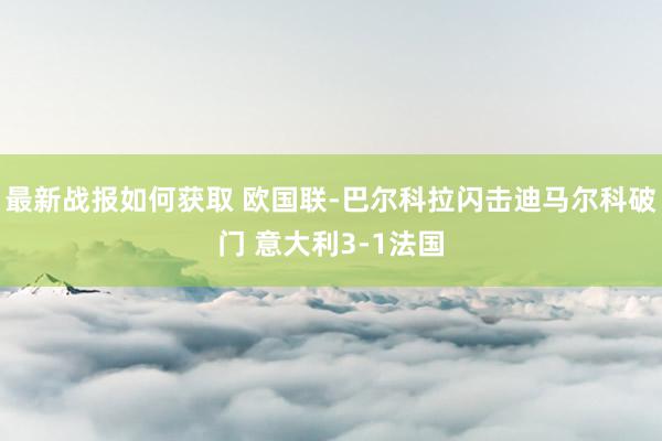 最新战报如何获取 欧国联-巴尔科拉闪击迪马尔科破门 意大利3-1法国