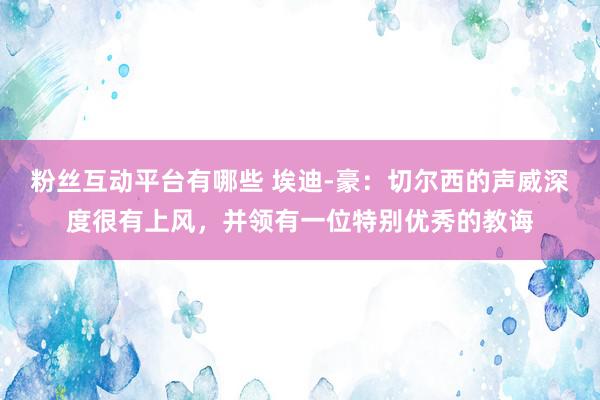 粉丝互动平台有哪些 埃迪-豪：切尔西的声威深度很有上风，并领有一位特别优秀的教诲