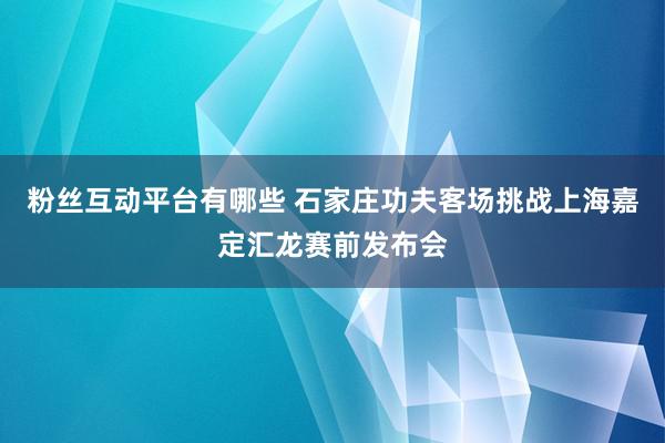 粉丝互动平台有哪些 石家庄功夫客场挑战上海嘉定汇龙赛前发布会