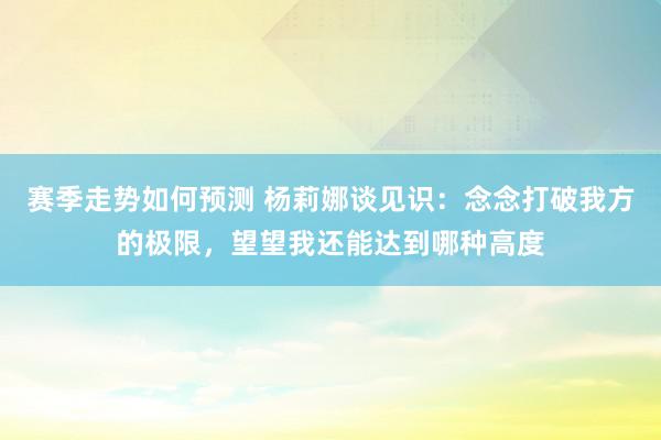 赛季走势如何预测 杨莉娜谈见识：念念打破我方的极限，望望我还能达到哪种高度