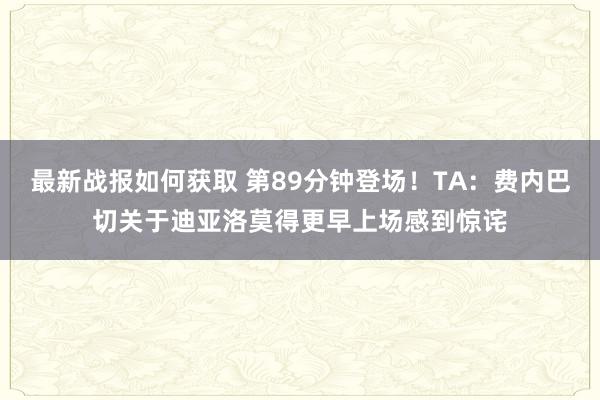 最新战报如何获取 第89分钟登场！TA：费内巴切关于迪亚洛莫得更早上场感到惊诧