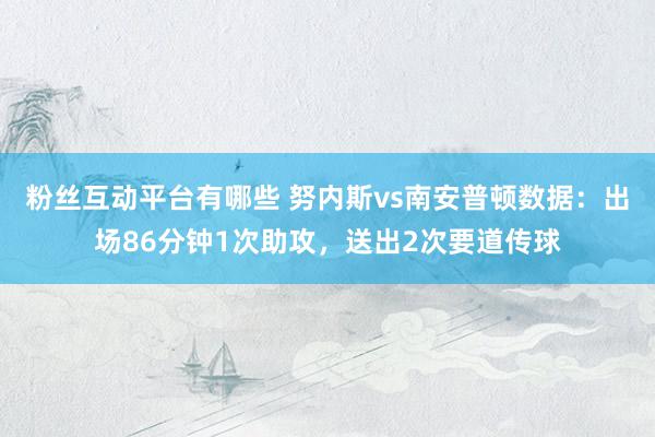 粉丝互动平台有哪些 努内斯vs南安普顿数据：出场86分钟1次助攻，送出2次要道传球