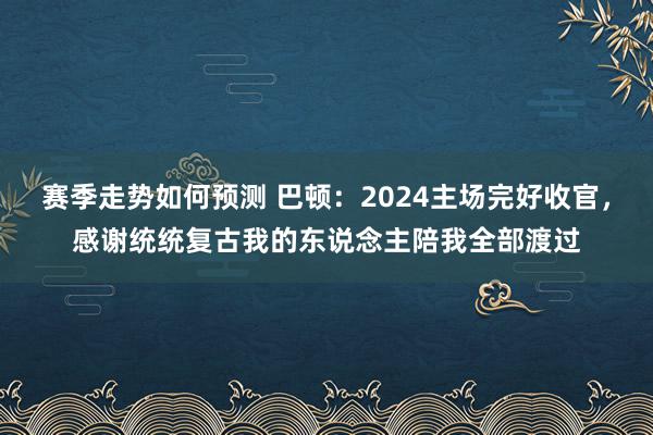 赛季走势如何预测 巴顿：2024主场完好收官，感谢统统复古我的东说念主陪我全部渡过