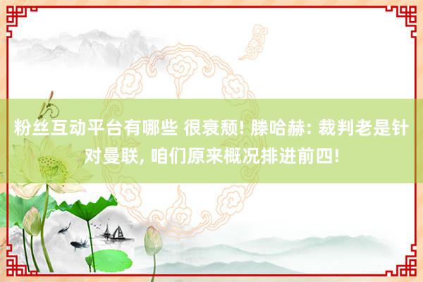 粉丝互动平台有哪些 很衰颓! 滕哈赫: 裁判老是针对曼联, 咱们原来概况排进前四!