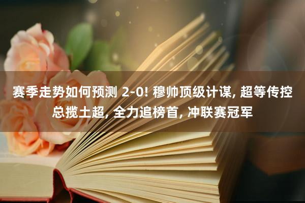 赛季走势如何预测 2-0! 穆帅顶级计谋, 超等传控总揽土超, 全力追榜首, 冲联赛冠军