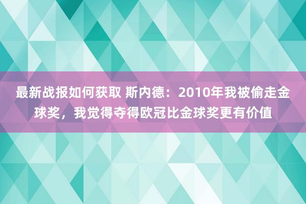 最新战报如何获取 斯内德：2010年我被偷走金球奖，我觉得夺得欧冠比金球奖更有价值