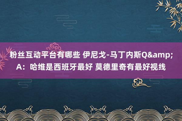 粉丝互动平台有哪些 伊尼戈-马丁内斯Q&A：哈维是西班牙最好 莫德里奇有最好视线