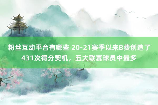 粉丝互动平台有哪些 20-21赛季以来B费创造了431次得分契机，五大联赛球员中最多