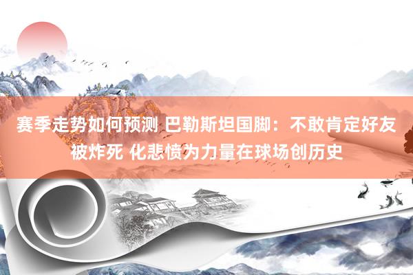 赛季走势如何预测 巴勒斯坦国脚：不敢肯定好友被炸死 化悲愤为力量在球场创历史