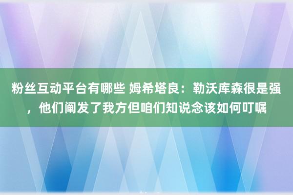 粉丝互动平台有哪些 姆希塔良：勒沃库森很是强，他们阐发了我方但咱们知说念该如何叮嘱