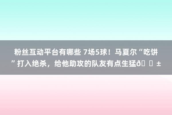 粉丝互动平台有哪些 7场5球！马夏尔“吃饼”打入绝杀，给他助攻的队友有点生猛😱