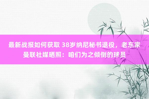 最新战报如何获取 38岁纳尼秘书退役，老东家曼联社媒晒照：咱们为之倾倒的球员