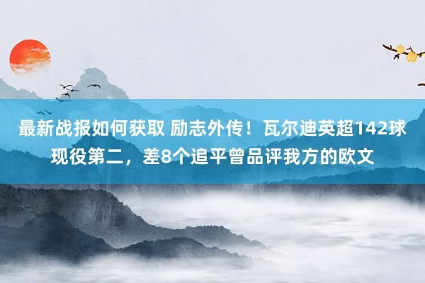 最新战报如何获取 励志外传！瓦尔迪英超142球现役第二，差8个追平曾品评我方的欧文