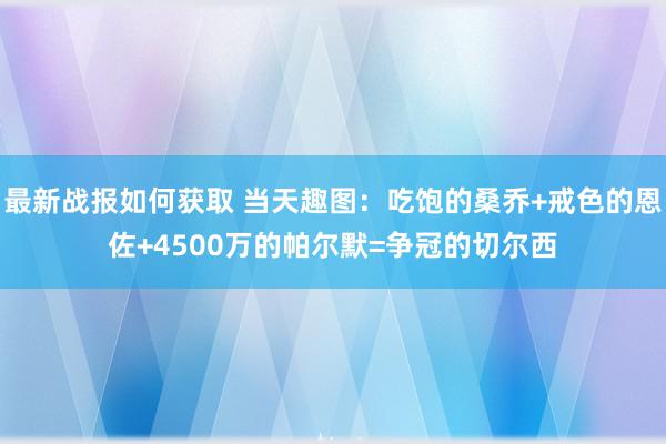 最新战报如何获取 当天趣图：吃饱的桑乔+戒色的恩佐+4500万的帕尔默=争冠的切尔西