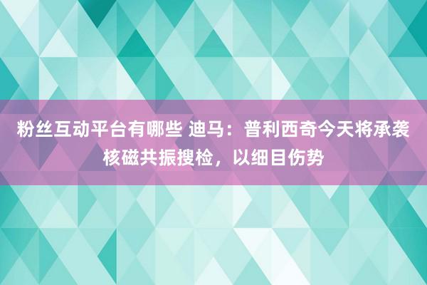 粉丝互动平台有哪些 迪马：普利西奇今天将承袭核磁共振搜检，以细目伤势