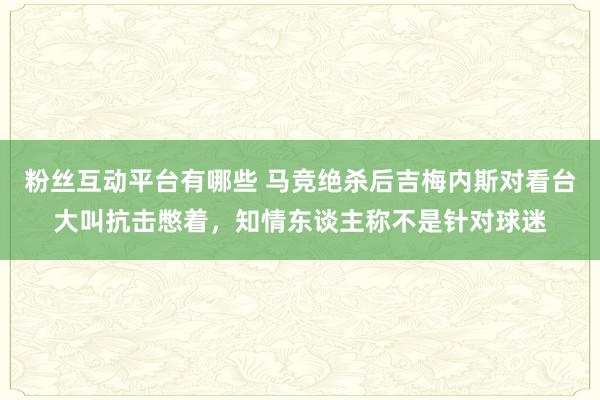 粉丝互动平台有哪些 马竞绝杀后吉梅内斯对看台大叫抗击憋着，知情东谈主称不是针对球迷