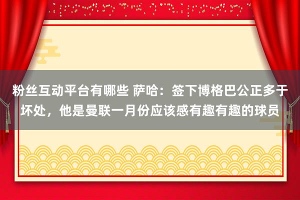 粉丝互动平台有哪些 萨哈：签下博格巴公正多于坏处，他是曼联一月份应该感有趣有趣的球员