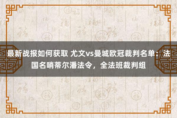 最新战报如何获取 尤文vs曼城欧冠裁判名单：法国名哨蒂尔潘法令，全法班裁判组