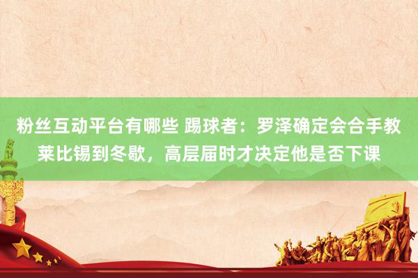 粉丝互动平台有哪些 踢球者：罗泽确定会合手教莱比锡到冬歇，高层届时才决定他是否下课