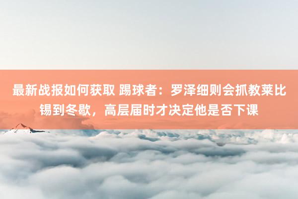 最新战报如何获取 踢球者：罗泽细则会抓教莱比锡到冬歇，高层届时才决定他是否下课