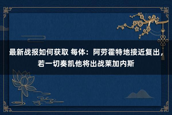 最新战报如何获取 每体：阿劳霍特地接近复出，若一切奏凯他将出战莱加内斯