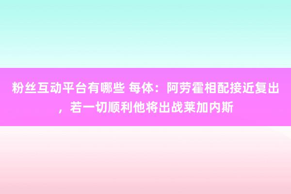 粉丝互动平台有哪些 每体：阿劳霍相配接近复出，若一切顺利他将出战莱加内斯