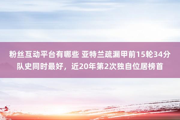 粉丝互动平台有哪些 亚特兰疏漏甲前15轮34分队史同时最好，近20年第2次独自位居榜首