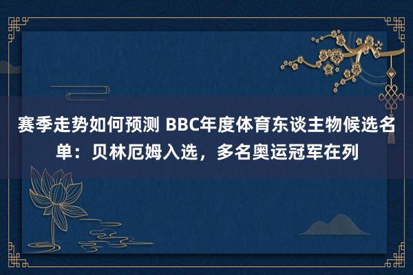 赛季走势如何预测 BBC年度体育东谈主物候选名单：贝林厄姆入选，多名奥运冠军在列