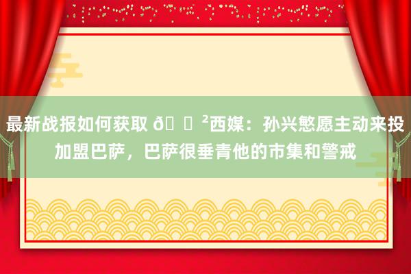 最新战报如何获取 😲西媒：孙兴慜愿主动来投加盟巴萨，巴萨很垂青他的市集和警戒