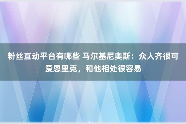 粉丝互动平台有哪些 马尔基尼奥斯：众人齐很可爱恩里克，和他相处很容易