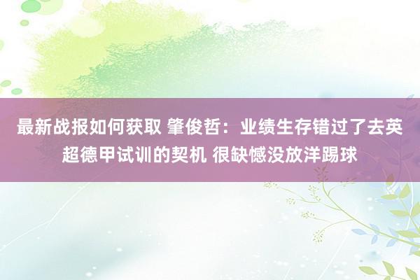 最新战报如何获取 肇俊哲：业绩生存错过了去英超德甲试训的契机 很缺憾没放洋踢球