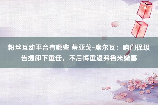 粉丝互动平台有哪些 蒂亚戈-席尔瓦：咱们保级告捷卸下重任，不后悔重返弗鲁米嫩塞