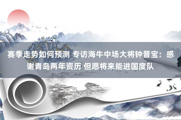 赛季走势如何预测 专访海牛中场大将钟晋宝：感谢青岛两年资历 但愿将来能进国度队