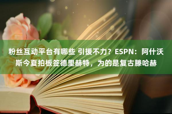 粉丝互动平台有哪些 引援不力？ESPN：阿什沃斯今夏拍板签德里赫特，为的是复古滕哈赫