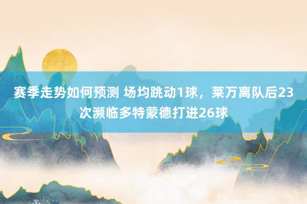 赛季走势如何预测 场均跳动1球，莱万离队后23次濒临多特蒙德打进26球