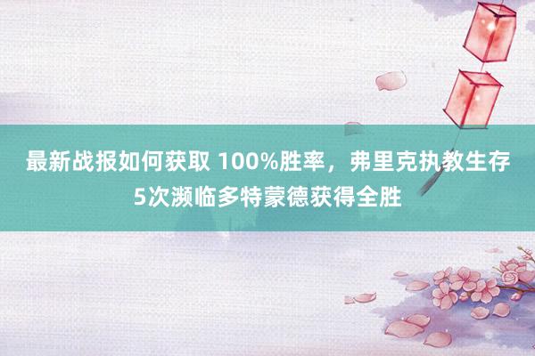 最新战报如何获取 100%胜率，弗里克执教生存5次濒临多特蒙德获得全胜