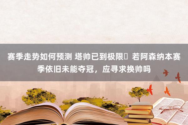 赛季走势如何预测 塔帅已到极限❓若阿森纳本赛季依旧未能夺冠，应寻求换帅吗