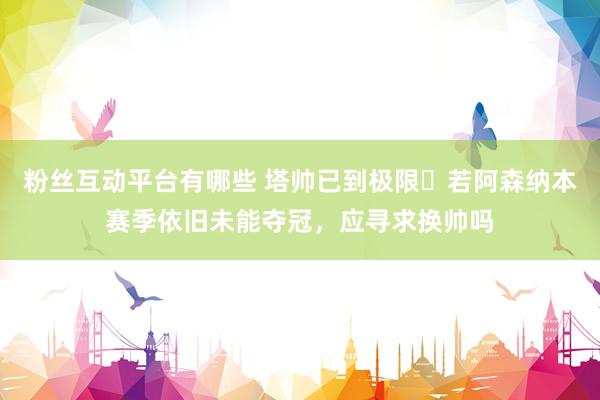 粉丝互动平台有哪些 塔帅已到极限❓若阿森纳本赛季依旧未能夺冠，应寻求换帅吗